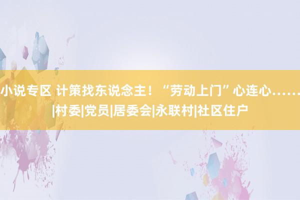 小说专区 计策找东说念主！“劳动上门”心连心……|村委|党员|居委会|永联村|社区住户