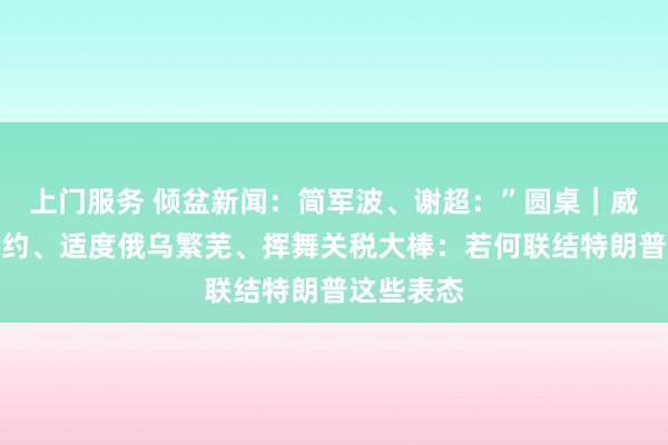 上门服务 倾盆新闻：简军波、谢超：”圆桌｜威胁退出北约、适度俄乌繁芜、挥舞关税大棒：若何联结特朗普这些表态
