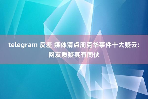 telegram 反差 媒体清点周克华事件十大疑云:网友质疑其有同伙