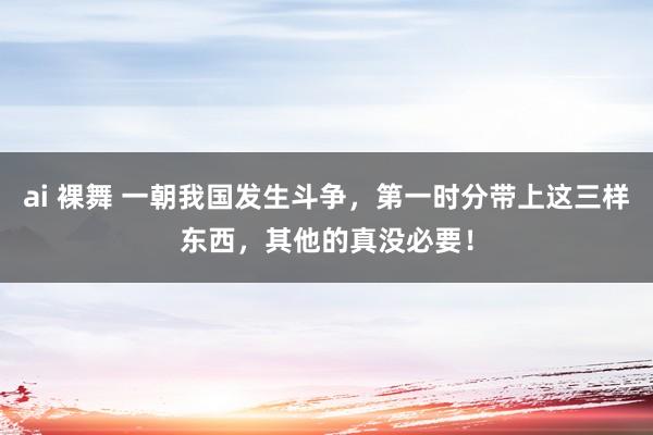 ai 裸舞 一朝我国发生斗争，第一时分带上这三样东西，其他的真没必要！