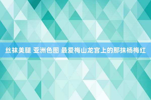 丝袜美腿 亚洲色图 最爱梅山龙宫上的那抹杨梅红
