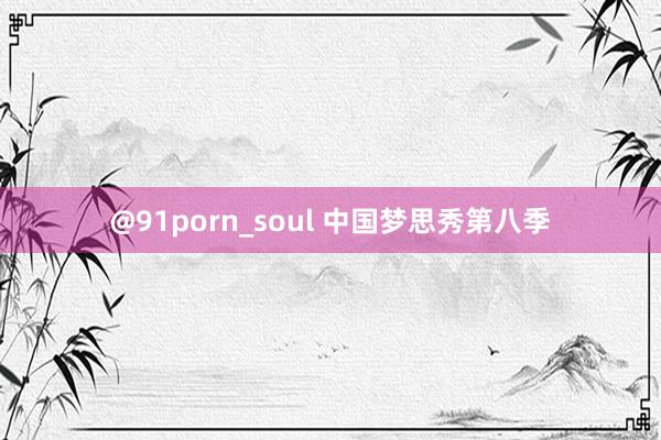 @91porn_soul 中国梦思秀第八季