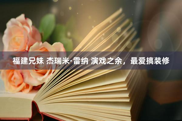 福建兄妹 杰瑞米·雷纳 演戏之余，最爱搞装修