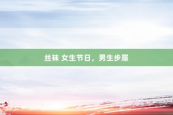 丝袜 女生节日，男生步履